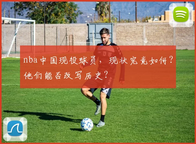 nba中国现役球员,现状究竟如何?他们能否改写历史?