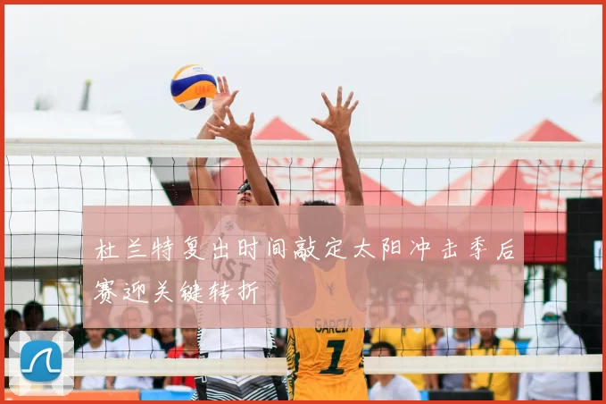 杜兰特复出时间敲定太阳冲击季后赛迎关键转折