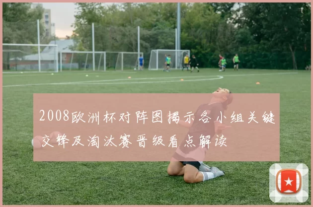 2008欧洲杯对阵图揭示各小组关键交锋及淘汰赛晋级看点解读