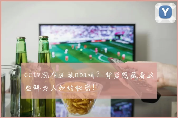 cctv现在还放nba吗？背后隐藏着这些鲜为人知的秘密！