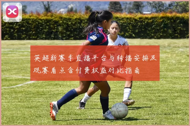英超新赛季直播平台与转播安排及观赛看点含付费权益对比指南