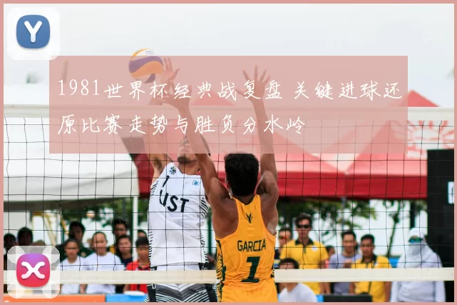 1981世界杯经典战复盘 关键进球还原比赛走势与胜负分水岭