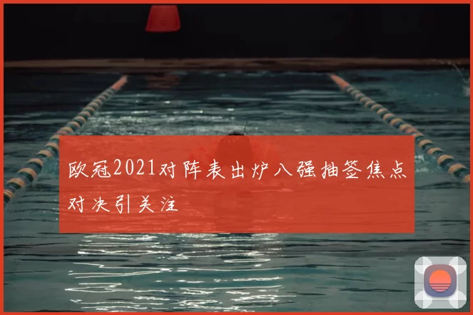 欧冠2021对阵表出炉八强抽签焦点对决引关注