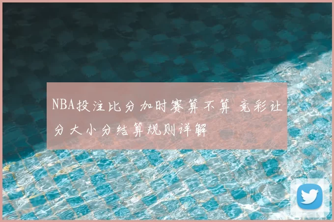 NBA投注比分加时赛算不算 竞彩让分大小分结算规则详解