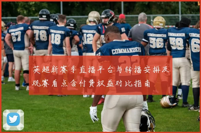 英超新赛季直播平台与转播安排及观赛看点含付费权益对比指南