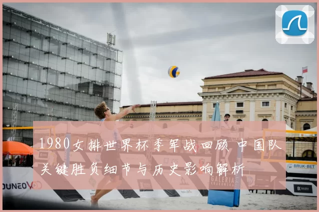 1980女排世界杯季军战回顾 中国队关键胜负细节与历史影响解析