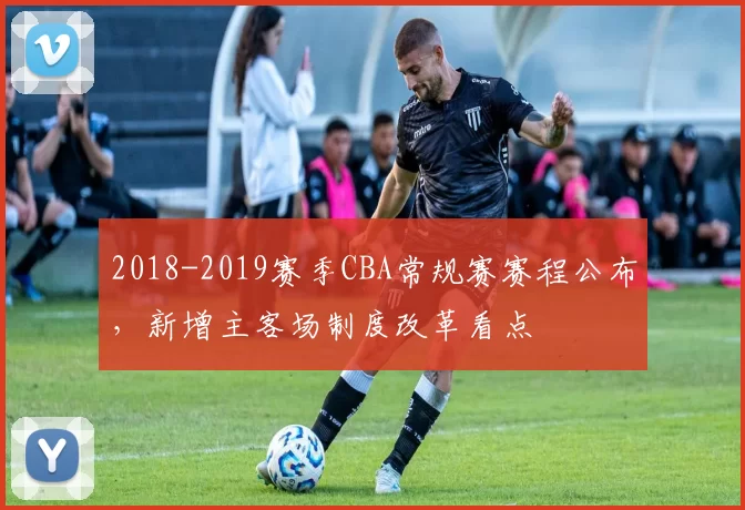 2018-2019赛季CBA常规赛赛程公布，新增主客场制度改革看点