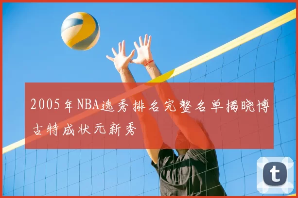 2005年NBA选秀排名完整名单揭晓博古特成状元新秀