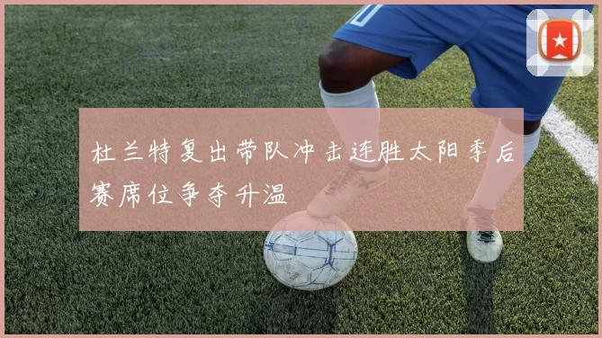 杜兰特复出带队冲击连胜太阳季后赛席位争夺升温