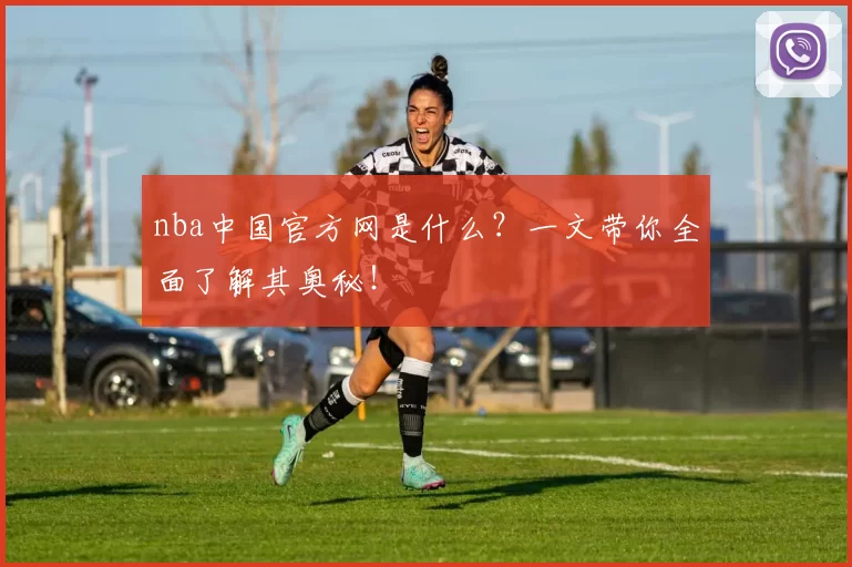 nba中国官方网是什么?一文带你全面了解其奥秘!