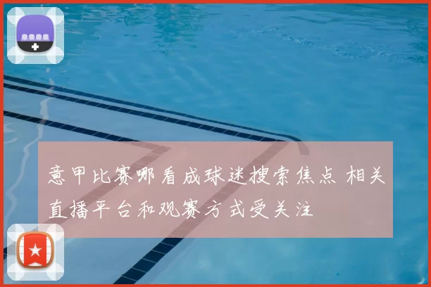 意甲比赛哪看成球迷搜索焦点 相关直播平台和观赛方式受关注