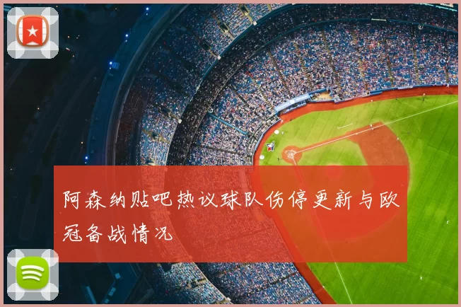 阿森纳贴吧热议球队伤停更新与欧冠备战情况
