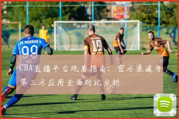 CBA直播平台观看指南：官方渠道与第三方应用全面对比分析