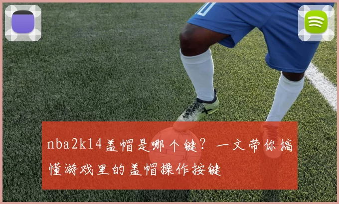 nba2k14盖帽是哪个键？一文带你搞懂游戏里的盖帽操作按键