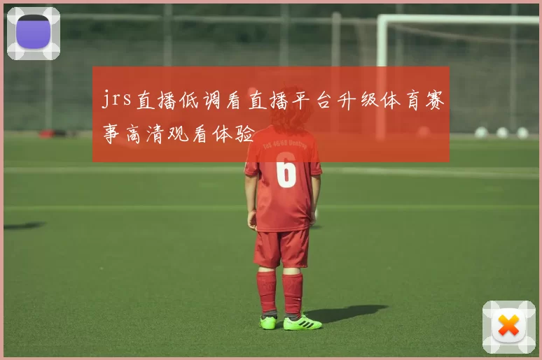 jrs直播低调看直播平台升级体育赛事高清观看体验
