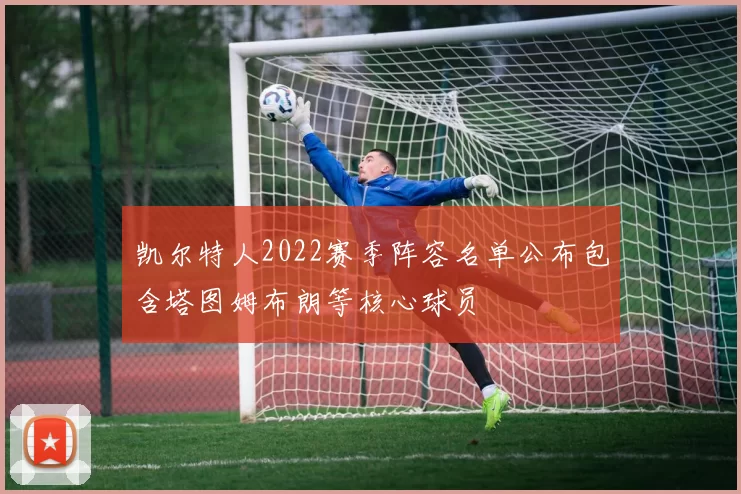 凯尔特人2022赛季阵容名单公布包含塔图姆布朗等核心球员