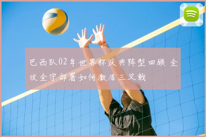 巴西队02年世界杯庆典阵型回顾 全攻全守部署如何激活三叉戟