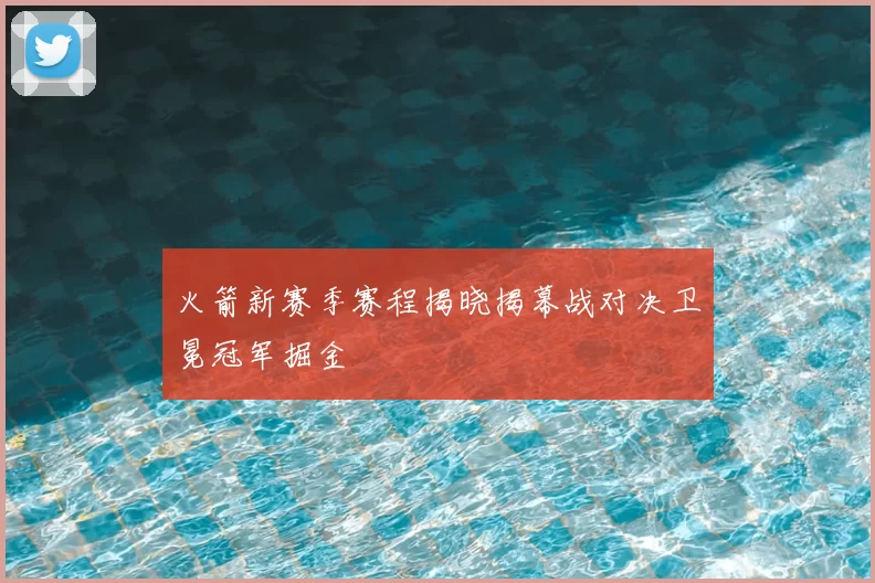火箭新赛季赛程揭晓揭幕战对决卫冕冠军掘金
