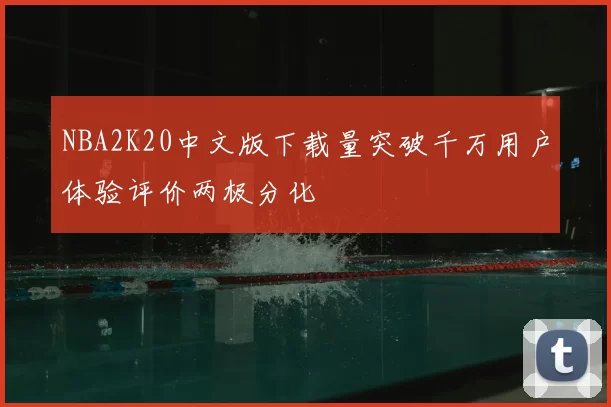 NBA2K20中文版下载量突破千万用户体验评价两极分化