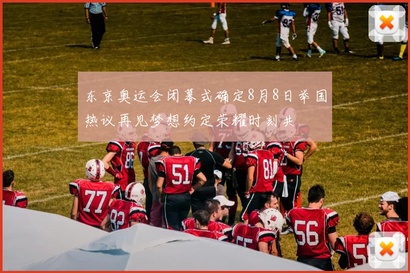 东京奥运会闭幕式确定8月8日举国热议再见梦想约定荣耀时刻共