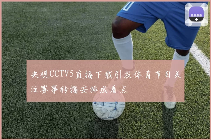 央视CCTV5直播下载引发体育节目关注赛事转播安排成看点