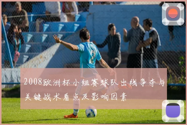 2008欧洲杯小组赛球队出线争夺与关键战术看点及影响因素