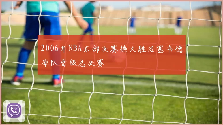2006年NBA东部决赛热火胜活塞韦德率队晋级总决赛