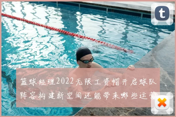 篮球经理2022无限工资帽开启球队阵容构建新空间还能带来哪些运营变化