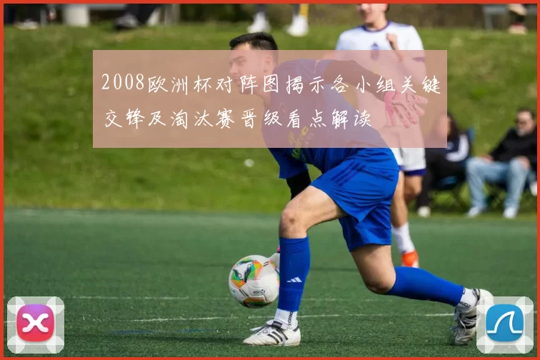 2008欧洲杯对阵图揭示各小组关键交锋及淘汰赛晋级看点解读