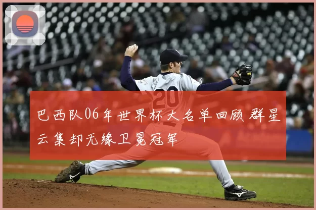 巴西队06年世界杯大名单回顾 群星云集却无缘卫冕冠军