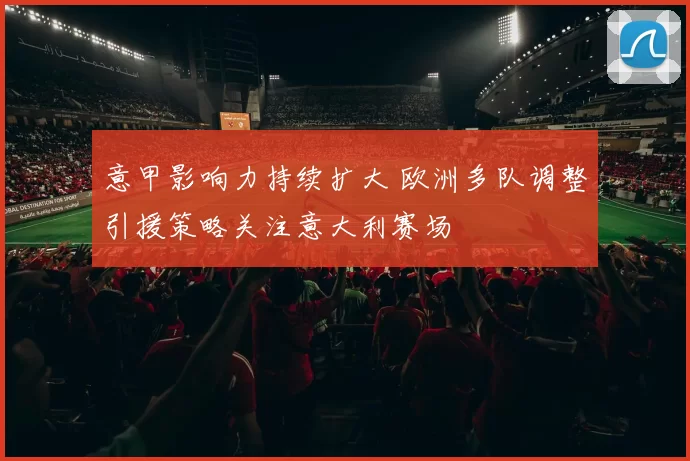 意甲影响力持续扩大 欧洲多队调整引援策略关注意大利赛场