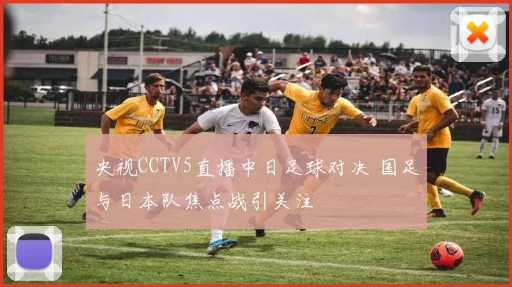 央视CCTV5直播中日足球对决 国足与日本队焦点战引关注