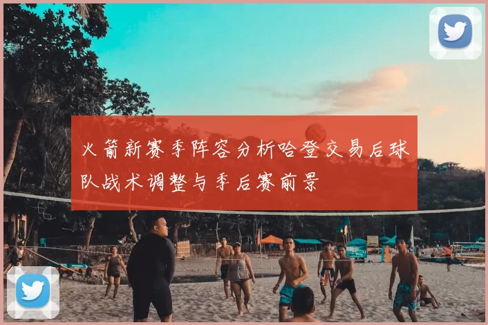 火箭新赛季阵容分析哈登交易后球队战术调整与季后赛前景