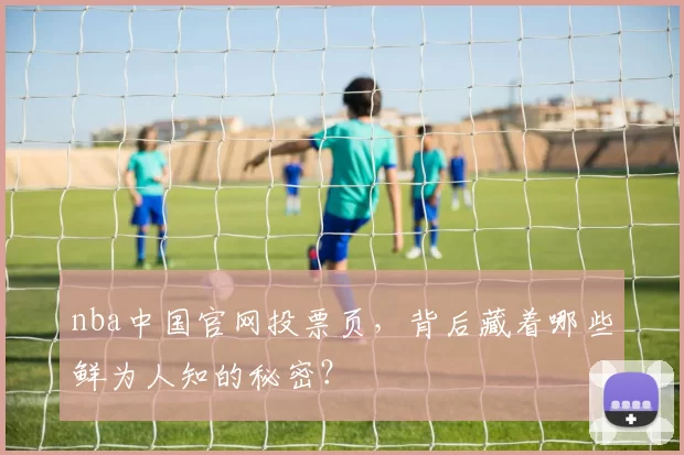 nba中国官网投票页,背后藏着哪些鲜为人知的秘密?
