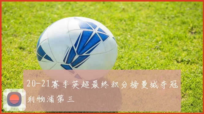 20-21赛季英超最终积分榜曼城夺冠利物浦第三