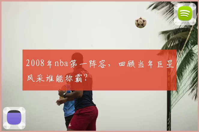 2008年nba第一阵容，回顾当年巨星风采谁能称霸？