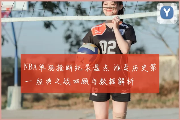 NBA单场抢断纪录盘点 谁是历史第一 经典之战回顾与数据解析