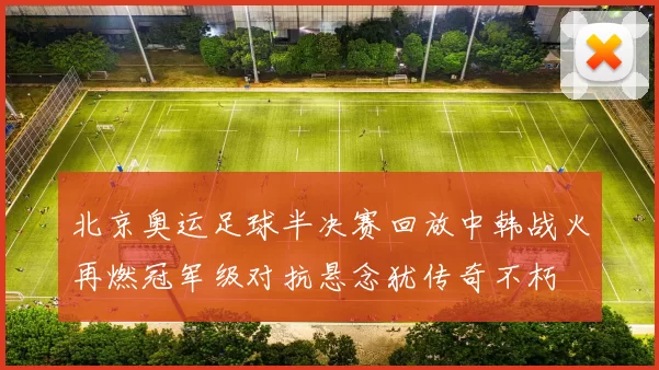北京奥运足球半决赛回放中韩战火再燃冠军级对抗悬念犹传奇不朽