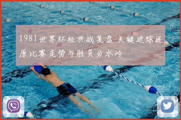 1981世界杯经典战复盘 关键进球还原比赛走势与胜负分水岭