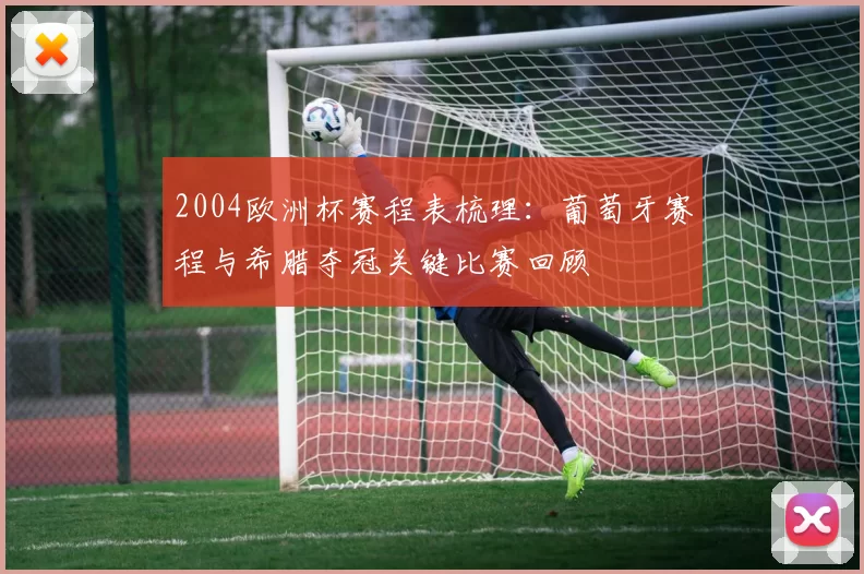 2004欧洲杯赛程表梳理：葡萄牙赛程与希腊夺冠关键比赛回顾