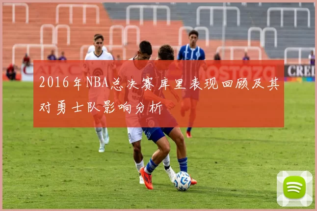 2016年NBA总决赛库里表现回顾及其对勇士队影响分析