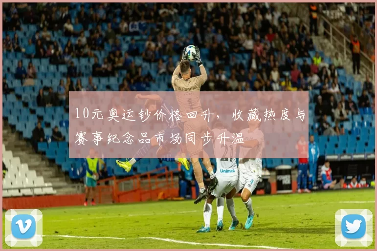 10元奥运钞价格回升，收藏热度与赛事纪念品市场同步升温