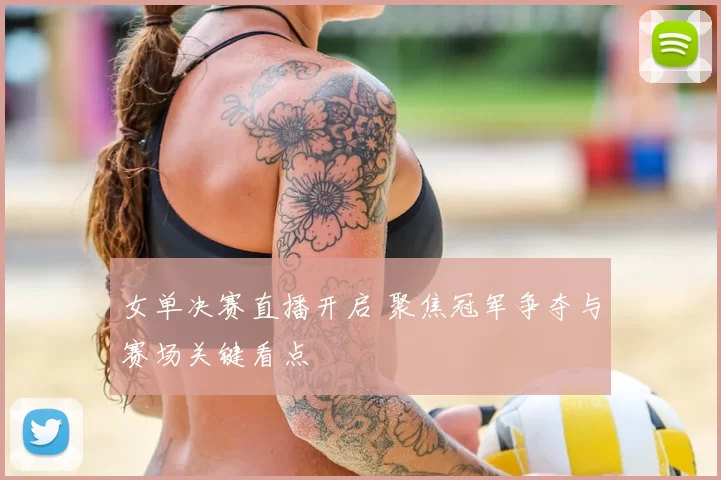 女单决赛直播开启 聚焦冠军争夺与赛场关键看点