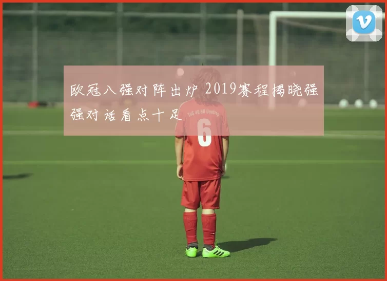 欧冠八强对阵出炉 2019赛程揭晓强强对话看点十足