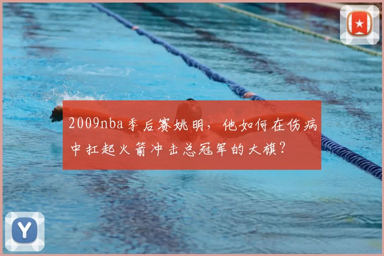 2009nba季后赛姚明，他如何在伤病中扛起火箭冲击总冠军的大旗？