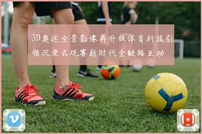 3D奥运全景影像再升级体育科技引领沉浸式观赛新时代全链路互动