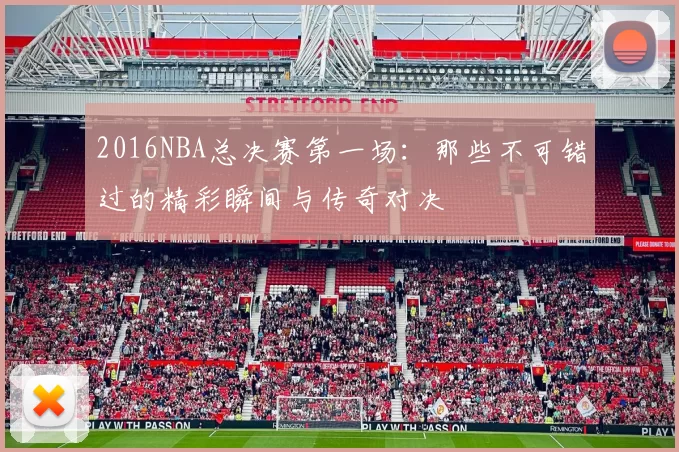2016NBA总决赛第一场：那些不可错过的精彩瞬间与传奇对决