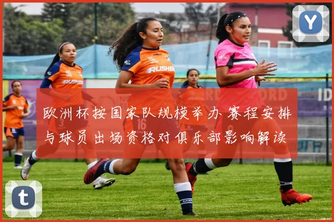 欧洲杯按国家队规模举办 赛程安排与球员出场资格对俱乐部影响解读