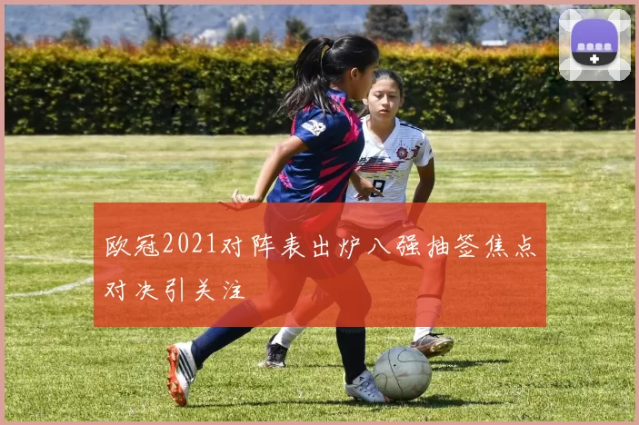 欧冠2021对阵表出炉八强抽签焦点对决引关注