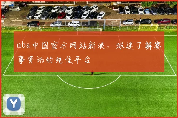 nba中国官方网站新浪,球迷了解赛事资讯的绝佳平台